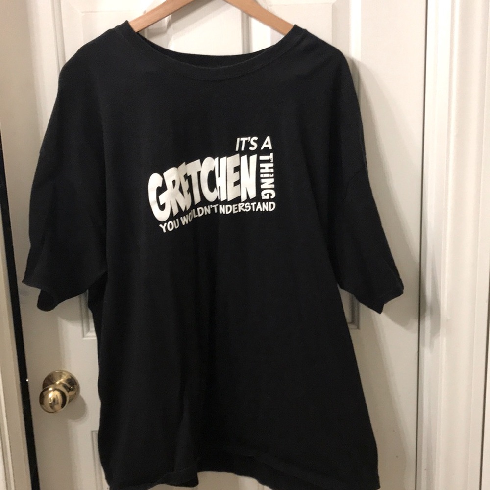 It’s a Gretchen thing... t shirt 3xl!!